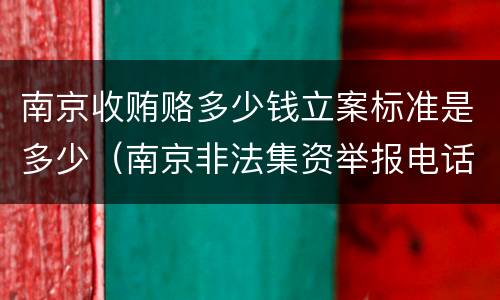 南京收贿赂多少钱立案标准是多少（南京非法集资举报电话）