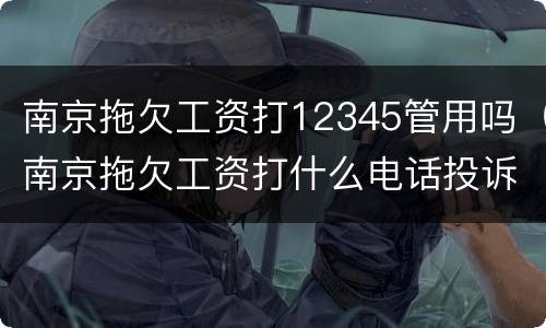南京拖欠工资打12345管用吗（南京拖欠工资打什么电话投诉）