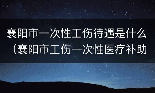 襄阳市一次性工伤待遇是什么（襄阳市工伤一次性医疗补助金）
