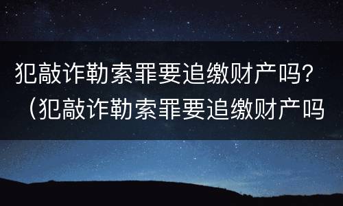 犯敲诈勒索罪要追缴财产吗？（犯敲诈勒索罪要追缴财产吗）