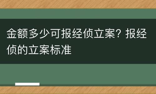 金额多少可报经侦立案? 报经侦的立案标准