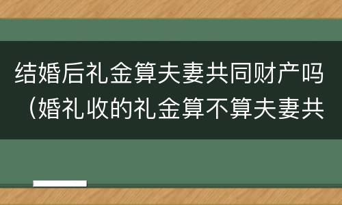 结婚后礼金算夫妻共同财产吗（婚礼收的礼金算不算夫妻共同财产）