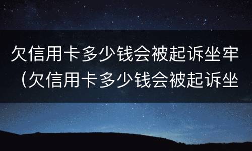 欠信用卡多少钱会被起诉坐牢（欠信用卡多少钱会被起诉坐牢2020年）