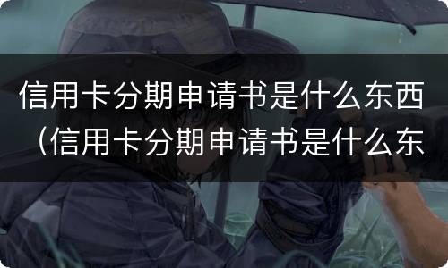 信用卡分期申请书是什么东西（信用卡分期申请书是什么东西啊）