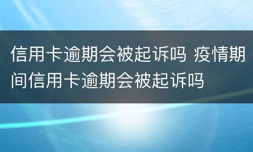 信用卡逾期会被起诉吗 疫情期间信用卡逾期会被起诉吗