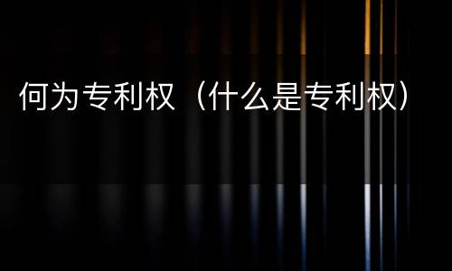 何为专利权（什么是专利权）