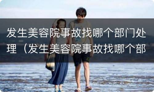 发生美容院事故找哪个部门处理（发生美容院事故找哪个部门处理最好）