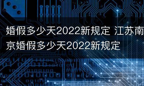 婚假多少天2022新规定 江苏南京婚假多少天2022新规定