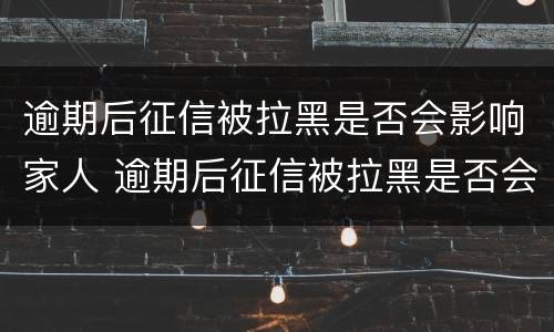 逾期后征信被拉黑是否会影响家人 逾期后征信被拉黑是否会影响家人贷款