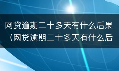 网贷逾期二十多天有什么后果（网贷逾期二十多天有什么后果吗）