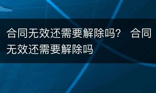 合同无效还需要解除吗？ 合同无效还需要解除吗