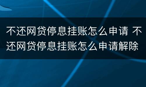 不还网贷停息挂账怎么申请 不还网贷停息挂账怎么申请解除