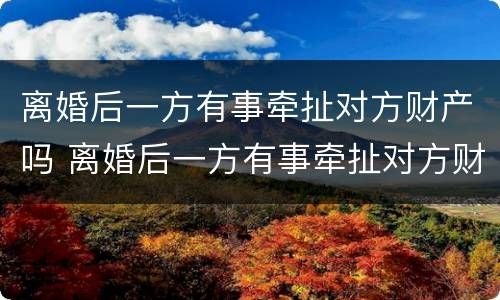 离婚后一方有事牵扯对方财产吗 离婚后一方有事牵扯对方财产吗怎么办