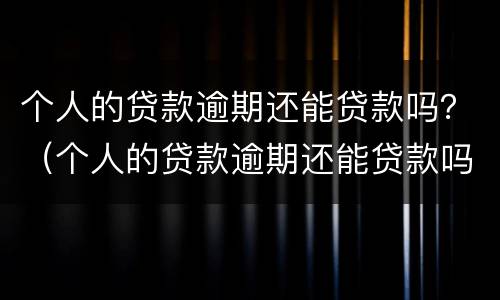 个人的贷款逾期还能贷款吗？（个人的贷款逾期还能贷款吗知乎）
