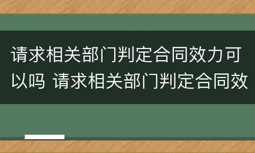 请求相关部门判定合同效力可以吗 请求相关部门判定合同效力可以吗为什么