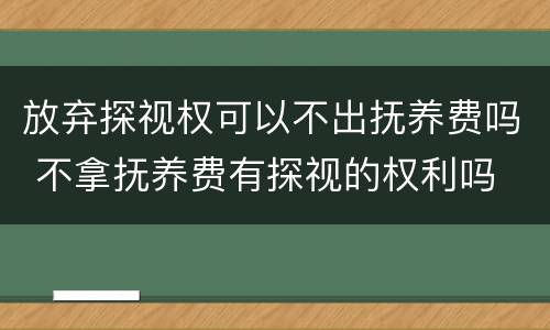 放弃探视权可以不出抚养费吗 不拿抚养费有探视的权利吗