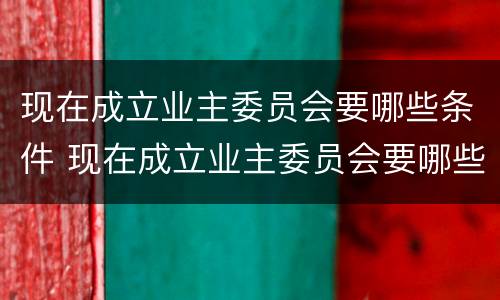 现在成立业主委员会要哪些条件 现在成立业主委员会要哪些条件和资料
