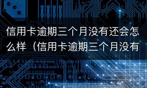 信用卡逾期三个月没有还会怎么样（信用卡逾期三个月没有还会怎么样吗）