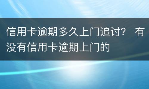 信用卡逾期多久上门追讨？ 有没有信用卡逾期上门的