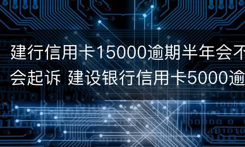 建行信用卡15000逾期半年会不会起诉 建设银行信用卡5000逾期一年多了会怎么样