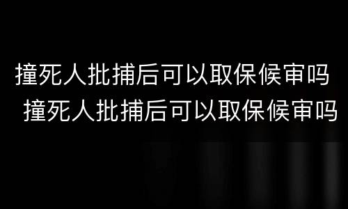 撞死人批捕后可以取保候审吗 撞死人批捕后可以取保候审吗会判刑吗