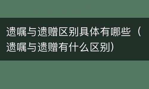 遗嘱与遗赠区别具体有哪些（遗嘱与遗赠有什么区别）