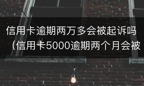 信用卡逾期两万多会被起诉吗（信用卡5000逾期两个月会被起诉吗）