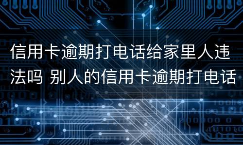 信用卡逾期打电话给家里人违法吗 别人的信用卡逾期打电话给我