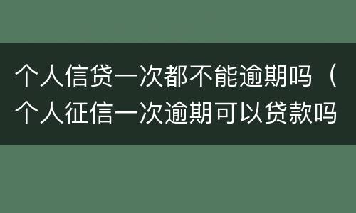 个人信贷一次都不能逾期吗（个人征信一次逾期可以贷款吗）