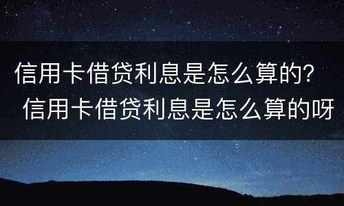 信用卡借贷利息是怎么算的？ 信用卡借贷利息是怎么算的呀
