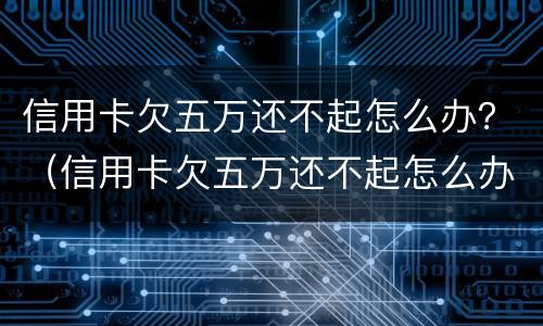 信用卡欠五万还不起怎么办？（信用卡欠五万还不起怎么办理）