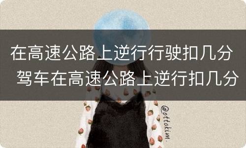 在高速公路上逆行行驶扣几分 驾车在高速公路上逆行扣几分