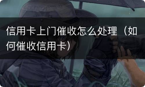 信用卡上门催收怎么处理（如何催收信用卡）