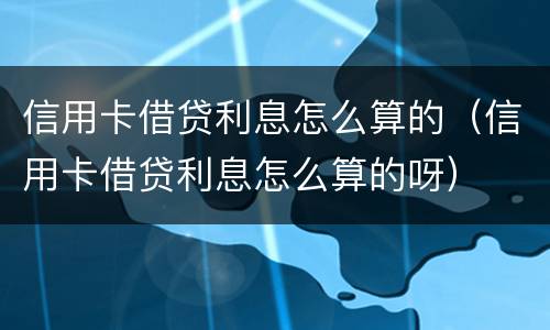 信用卡借贷利息怎么算的（信用卡借贷利息怎么算的呀）