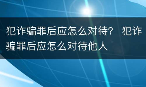 犯诈骗罪后应怎么对待？ 犯诈骗罪后应怎么对待他人