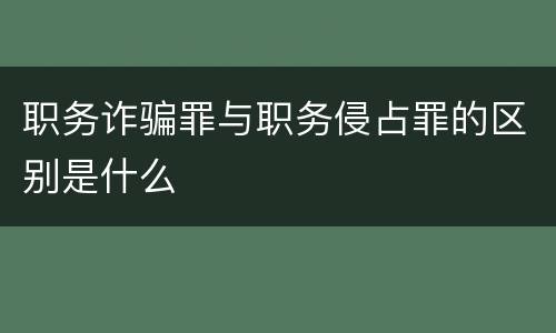 职务诈骗罪与职务侵占罪的区别是什么