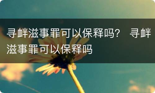 寻衅滋事罪可以保释吗？ 寻衅滋事罪可以保释吗