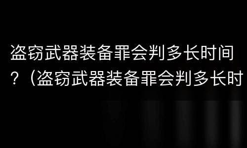 盗窃武器装备罪会判多长时间?（盗窃武器装备罪会判多长时间缓刑）