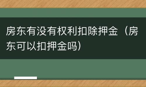 房东有没有权利扣除押金（房东可以扣押金吗）