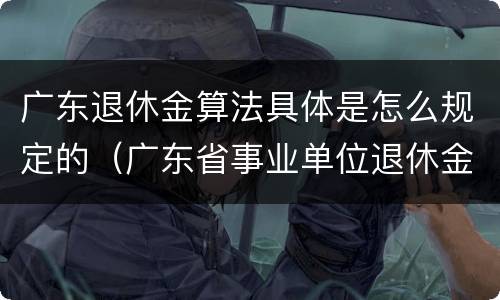 广东退休金算法具体是怎么规定的（广东省事业单位退休金计算方法）