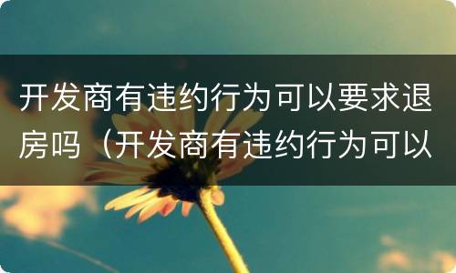 开发商有违约行为可以要求退房吗（开发商有违约行为可以要求退房吗）