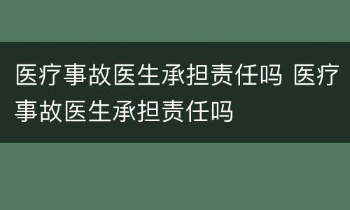医疗事故医生承担责任吗 医疗事故医生承担责任吗