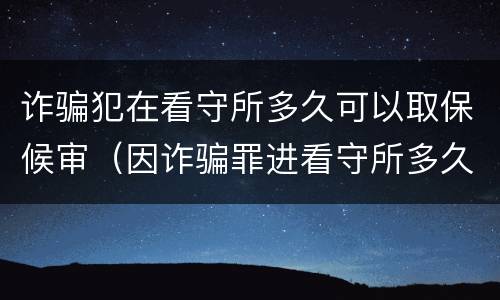诈骗犯在看守所多久可以取保候审（因诈骗罪进看守所多久能取保候审）