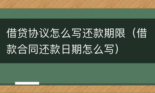借贷协议怎么写还款期限（借款合同还款日期怎么写）