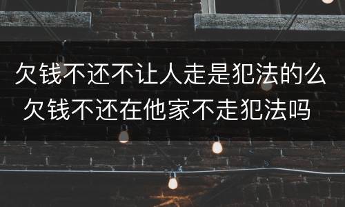 欠钱不还不让人走是犯法的么 欠钱不还在他家不走犯法吗