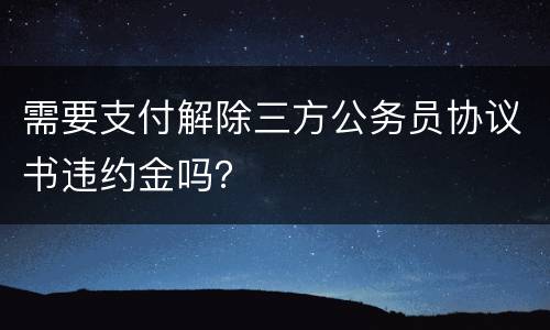 需要支付解除三方公务员协议书违约金吗？