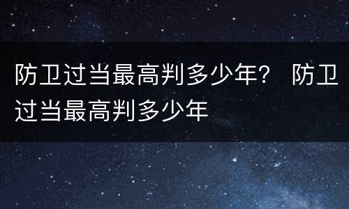 防卫过当最高判多少年？ 防卫过当最高判多少年
