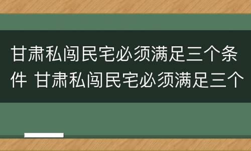 甘肃私闯民宅必须满足三个条件 甘肃私闯民宅必须满足三个条件嘛