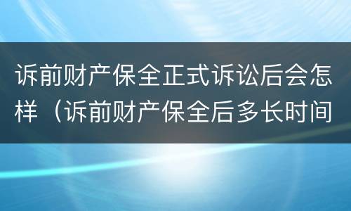 诉前财产保全正式诉讼后会怎样（诉前财产保全后多长时间起诉）