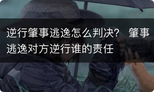 逆行肇事逃逸怎么判决？ 肇事逃逸对方逆行谁的责任